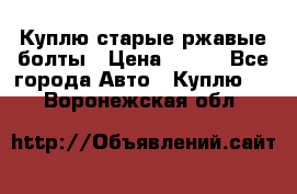 Куплю старые ржавые болты › Цена ­ 149 - Все города Авто » Куплю   . Воронежская обл.